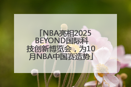 NBA亮相2025 BEYOND国际科技创新博览会，为10月NBA中国赛造势